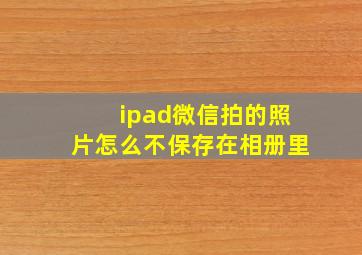 ipad微信拍的照片怎么不保存在相册里