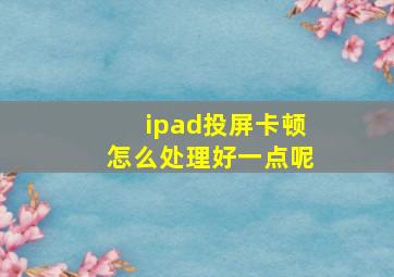 ipad投屏卡顿怎么处理好一点呢