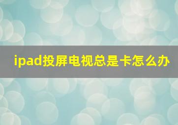 ipad投屏电视总是卡怎么办