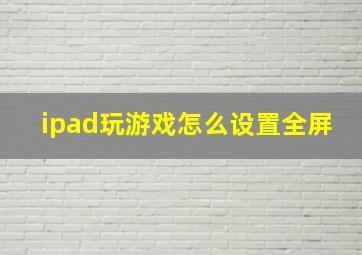 ipad玩游戏怎么设置全屏