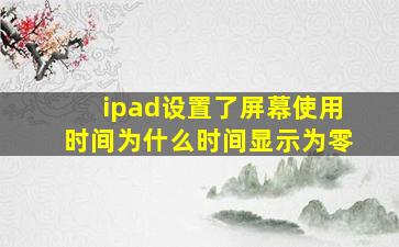 ipad设置了屏幕使用时间为什么时间显示为零