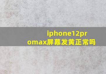 iphone12promax屏幕发黄正常吗