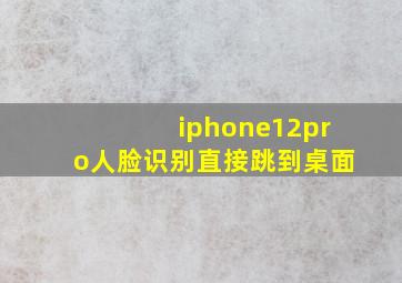 iphone12pro人脸识别直接跳到桌面