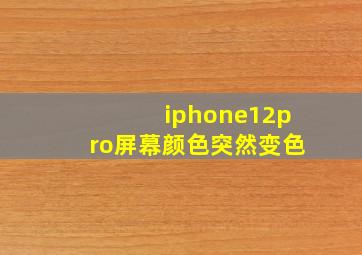 iphone12pro屏幕颜色突然变色