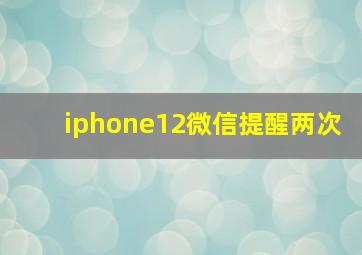 iphone12微信提醒两次