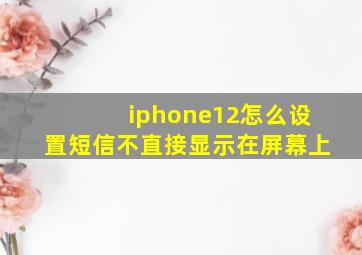 iphone12怎么设置短信不直接显示在屏幕上