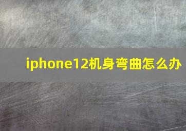 iphone12机身弯曲怎么办