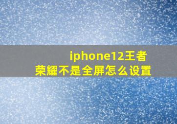 iphone12王者荣耀不是全屏怎么设置