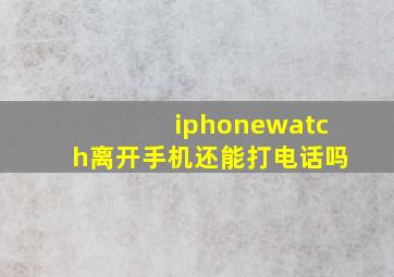 iphonewatch离开手机还能打电话吗