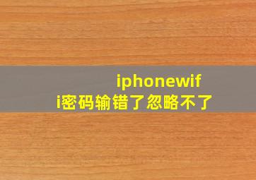 iphonewifi密码输错了忽略不了