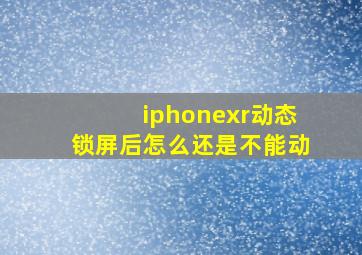 iphonexr动态锁屏后怎么还是不能动