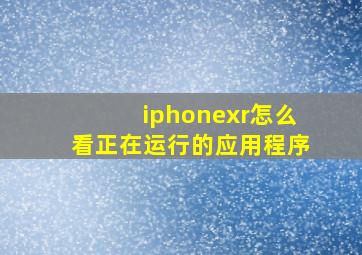 iphonexr怎么看正在运行的应用程序