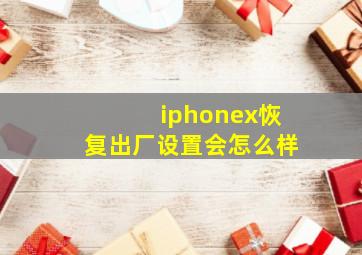 iphonex恢复出厂设置会怎么样