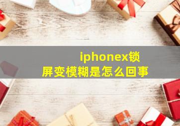 iphonex锁屏变模糊是怎么回事