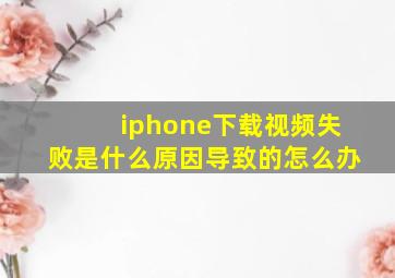 iphone下载视频失败是什么原因导致的怎么办