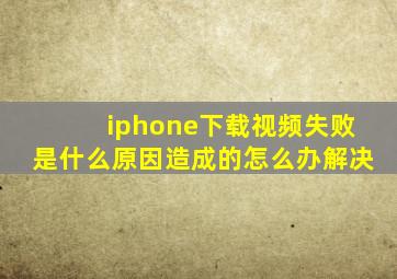 iphone下载视频失败是什么原因造成的怎么办解决