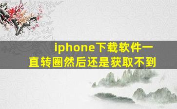 iphone下载软件一直转圈然后还是获取不到