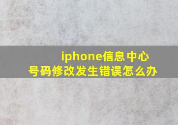 iphone信息中心号码修改发生错误怎么办