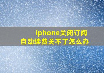 iphone关闭订阅自动续费关不了怎么办