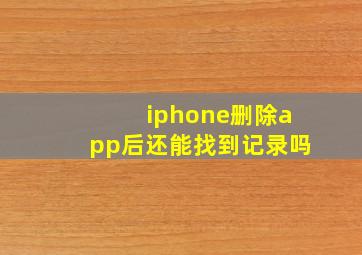 iphone删除app后还能找到记录吗