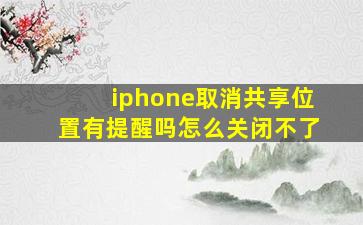 iphone取消共享位置有提醒吗怎么关闭不了