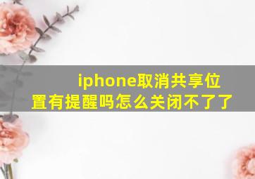 iphone取消共享位置有提醒吗怎么关闭不了了