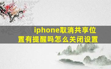 iphone取消共享位置有提醒吗怎么关闭设置