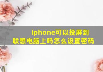 iphone可以投屏到联想电脑上吗怎么设置密码