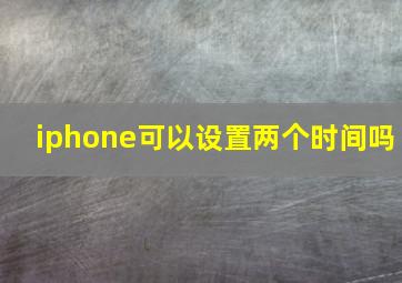 iphone可以设置两个时间吗