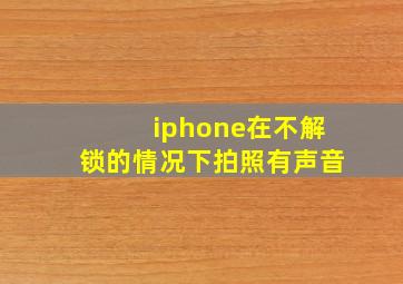 iphone在不解锁的情况下拍照有声音