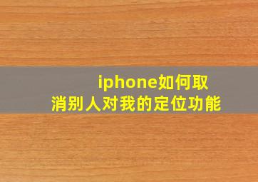 iphone如何取消别人对我的定位功能