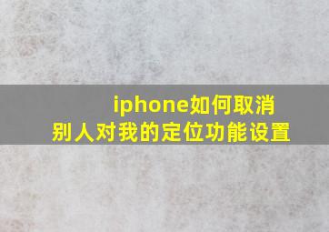 iphone如何取消别人对我的定位功能设置