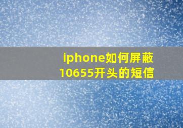 iphone如何屏蔽10655开头的短信