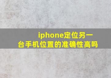 iphone定位另一台手机位置的准确性高吗