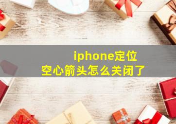 iphone定位空心箭头怎么关闭了