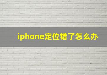 iphone定位错了怎么办