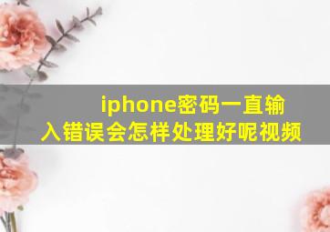 iphone密码一直输入错误会怎样处理好呢视频