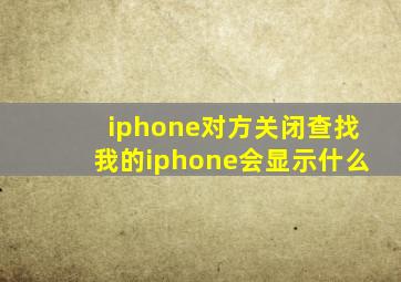 iphone对方关闭查找我的iphone会显示什么