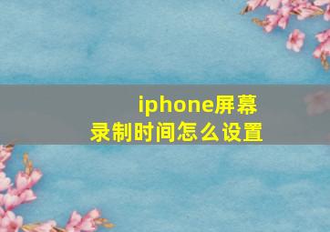 iphone屏幕录制时间怎么设置