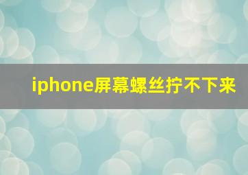 iphone屏幕螺丝拧不下来