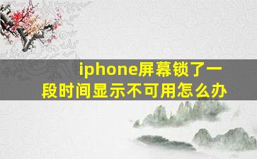 iphone屏幕锁了一段时间显示不可用怎么办