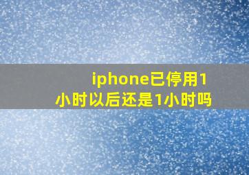 iphone已停用1小时以后还是1小时吗