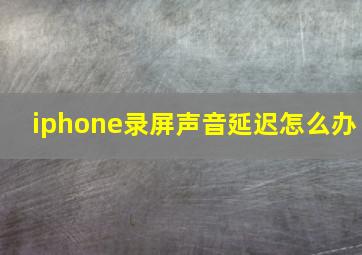 iphone录屏声音延迟怎么办