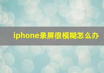 iphone录屏很模糊怎么办