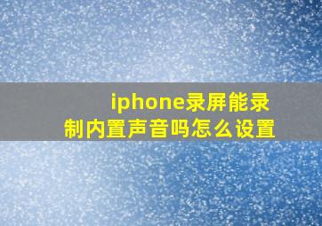 iphone录屏能录制内置声音吗怎么设置