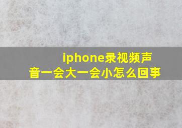 iphone录视频声音一会大一会小怎么回事