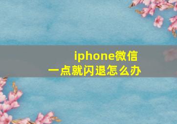 iphone微信一点就闪退怎么办