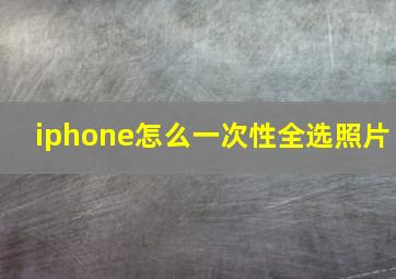 iphone怎么一次性全选照片