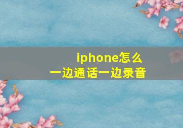 iphone怎么一边通话一边录音