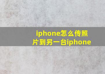 iphone怎么传照片到另一台iphone